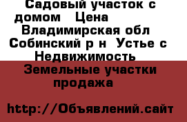 Садовый участок с домом › Цена ­ 400 500 - Владимирская обл., Собинский р-н, Устье с. Недвижимость » Земельные участки продажа   